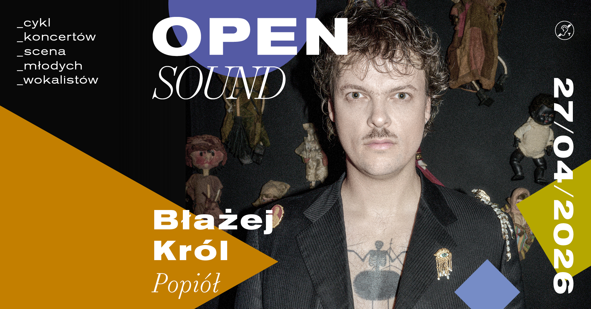 Plakat promujący koncert Błażeja Króla w ramach cyklu Open Sound. Pokazuje wokaliste z tłem z lalkami, graficzne ozdobniki w postaci trójkątów i informacje o koncercie (nazwa cyklu, nazwisko autora, tytuł płyty)